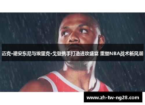 迈克·德安东尼与埃里克·戈登携手打造进攻盛宴 重塑NBA战术新风潮