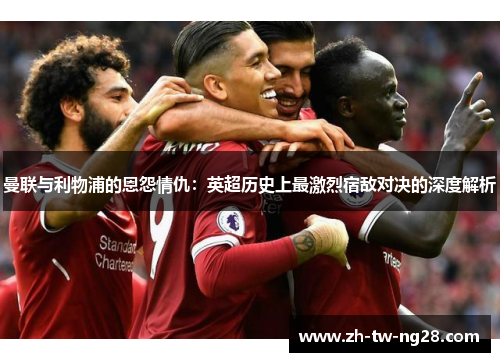曼联与利物浦的恩怨情仇：英超历史上最激烈宿敌对决的深度解析