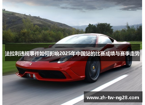 法拉利违规事件如何影响2025年中国站的比赛成绩与赛季走势