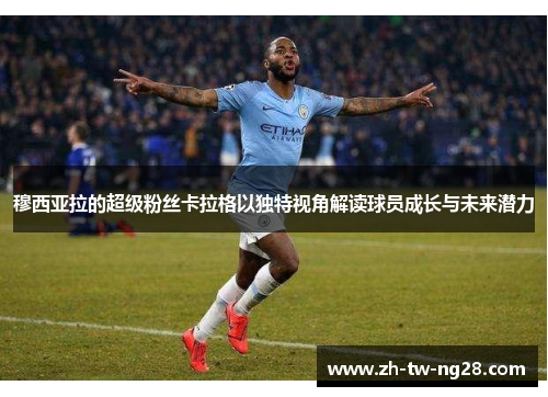 穆西亚拉的超级粉丝卡拉格以独特视角解读球员成长与未来潜力