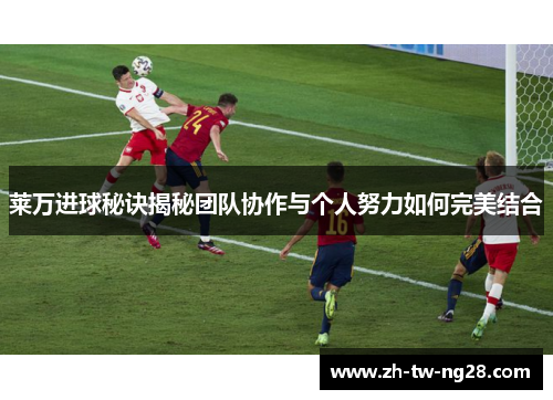 莱万进球秘诀揭秘团队协作与个人努力如何完美结合
