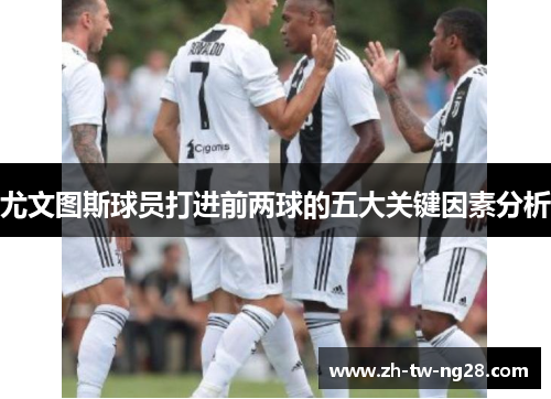 尤文图斯球员打进前两球的五大关键因素分析