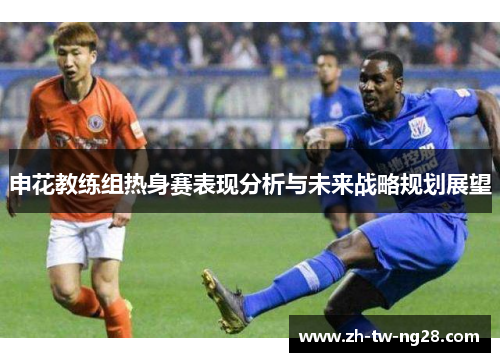 申花教练组热身赛表现分析与未来战略规划展望