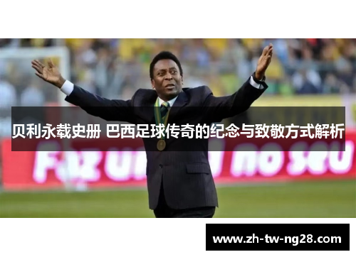 贝利永载史册 巴西足球传奇的纪念与致敬方式解析