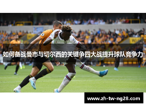 如何备战曼市与切尔西的关键争四大战提升球队竞争力