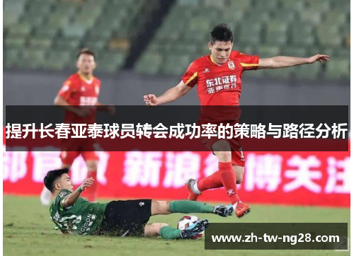提升长春亚泰球员转会成功率的策略与路径分析