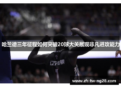 哈兰德三年征程如何突破20球大关展现非凡进攻能力