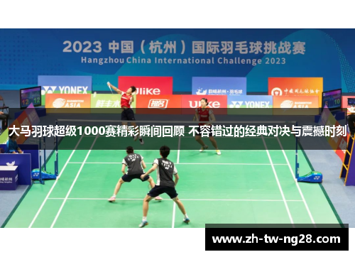 大马羽球超级1000赛精彩瞬间回顾 不容错过的经典对决与震撼时刻