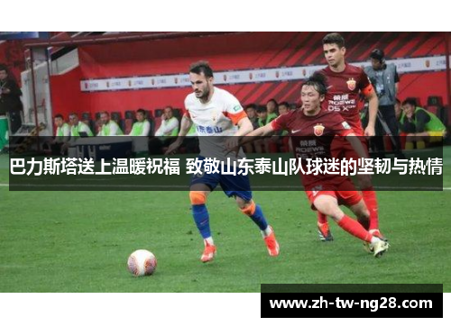 巴力斯塔送上温暖祝福 致敬山东泰山队球迷的坚韧与热情