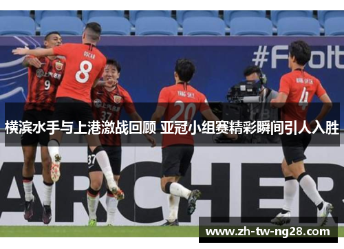 横滨水手与上港激战回顾 亚冠小组赛精彩瞬间引人入胜