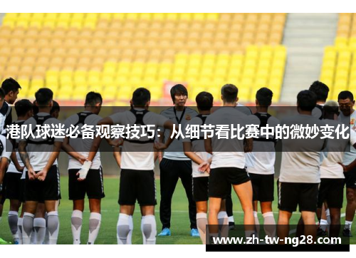 港队球迷必备观察技巧：从细节看比赛中的微妙变化