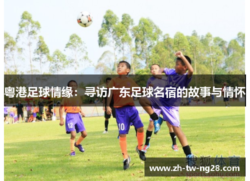 粤港足球情缘：寻访广东足球名宿的故事与情怀
