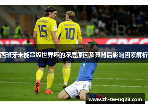西班牙未能晋级世界杯的深层原因及其背后影响因素解析