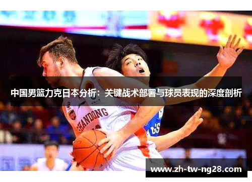 中国男篮力克日本分析：关键战术部署与球员表现的深度剖析