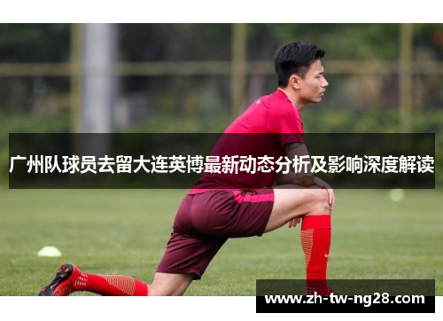 广州队球员去留大连英博最新动态分析及影响深度解读