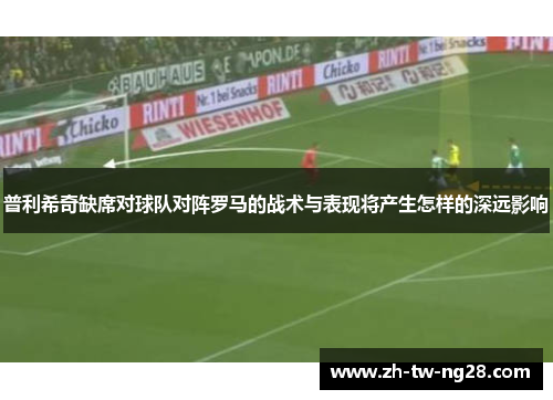 普利希奇缺席对球队对阵罗马的战术与表现将产生怎样的深远影响