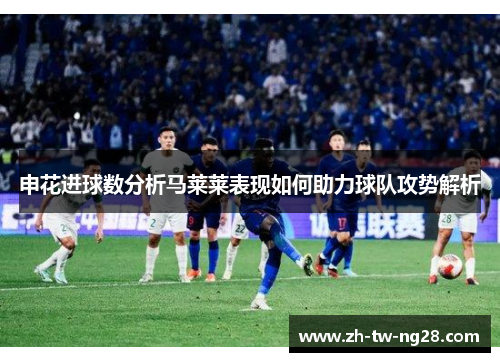 申花进球数分析马莱莱表现如何助力球队攻势解析