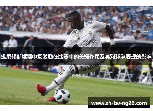 维尼修斯解读中场鼓励在比赛中的关键作用及其对球队表现的影响