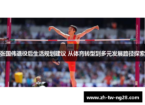 张国伟退役后生活规划建议 从体育转型到多元发展路径探索