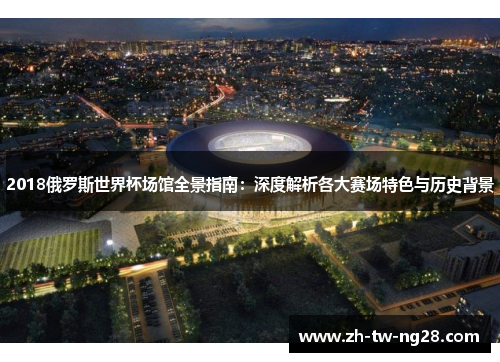 2018俄罗斯世界杯场馆全景指南：深度解析各大赛场特色与历史背景