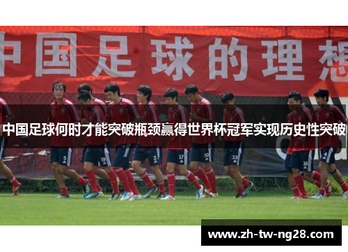 中国足球何时才能突破瓶颈赢得世界杯冠军实现历史性突破