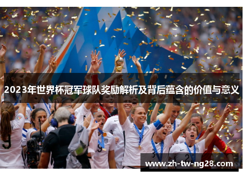2023年世界杯冠军球队奖励解析及背后蕴含的价值与意义