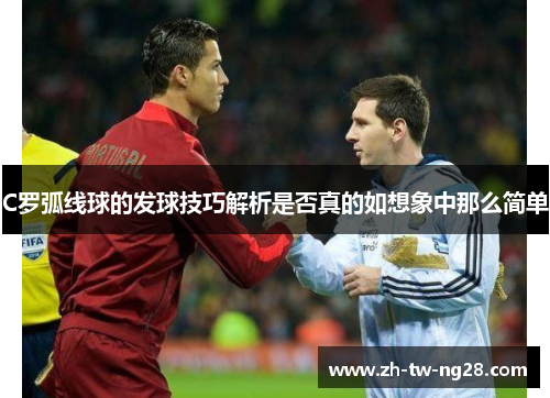 C罗弧线球的发球技巧解析是否真的如想象中那么简单