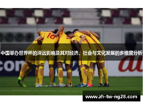 中国举办世界杯的深远影响及其对经济、社会与文化发展的多维度分析