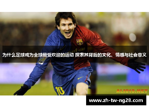 为什么足球成为全球最受欢迎的运动 探索其背后的文化、情感与社会意义