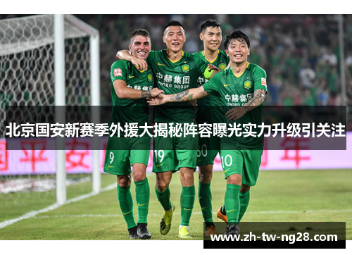 北京国安新赛季外援大揭秘阵容曝光实力升级引关注