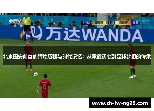 北京国安前身的辉煌历程与时代记忆：从承载初心到足球梦想的传承