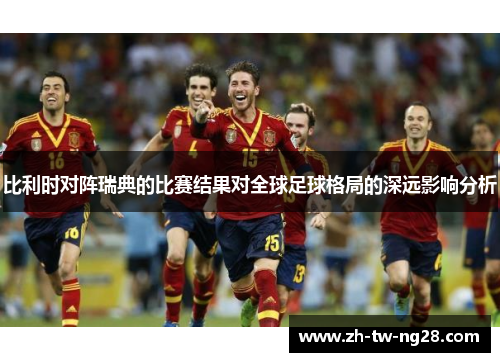 比利时对阵瑞典的比赛结果对全球足球格局的深远影响分析