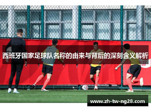 西班牙国家足球队名称的由来与背后的深刻含义解析