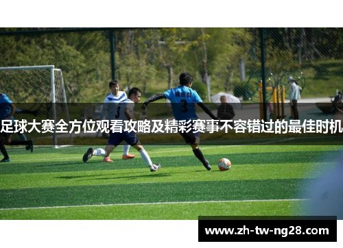 足球大赛全方位观看攻略及精彩赛事不容错过的最佳时机