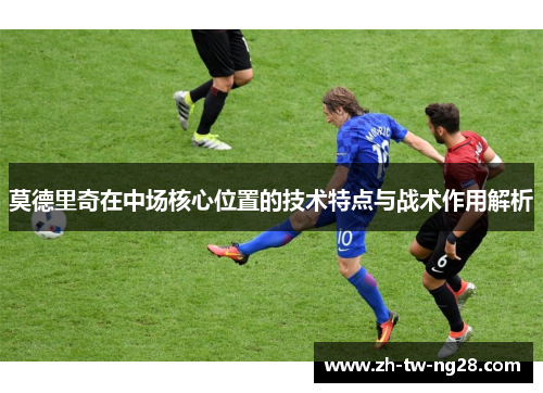 莫德里奇在中场核心位置的技术特点与战术作用解析