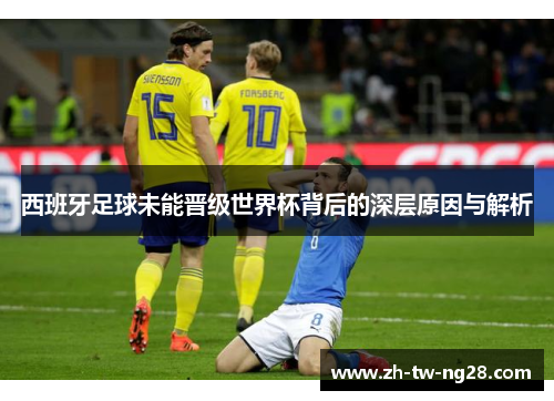 西班牙足球未能晋级世界杯背后的深层原因与解析