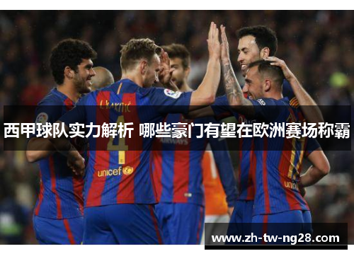 西甲球队实力解析 哪些豪门有望在欧洲赛场称霸 西甲球队实力解析 哪些豪门有望在欧洲赛场称霸