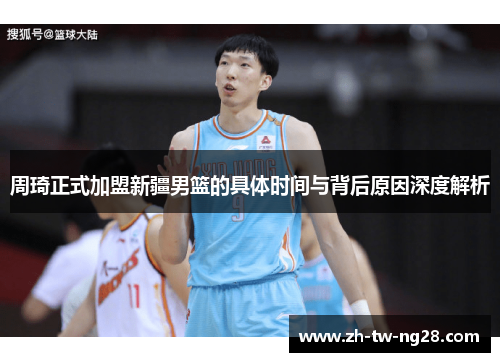 周琦正式加盟新疆男篮的具体时间与背后原因深度解析