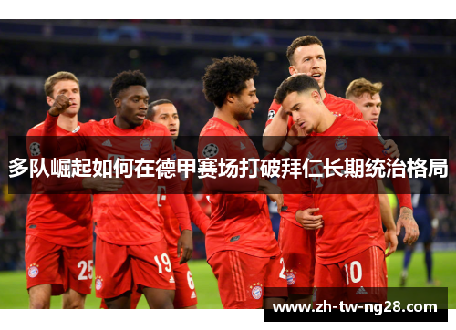多队崛起如何在德甲赛场打破拜仁长期统治格局 多队崛起如何在德甲赛场打破拜仁长期统治格局