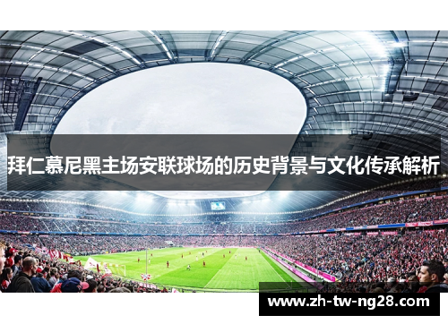 拜仁慕尼黑主场安联球场的历史背景与文化传承解析 拜仁慕尼黑主场安联球场的历史背景与文化传承解析