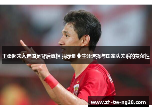 王燊超未入选国足背后真相 揭示职业生涯选择与国家队关系的复杂性 王燊超未入选国足背后真相 揭示职业生涯选择与国家队关系的复杂性