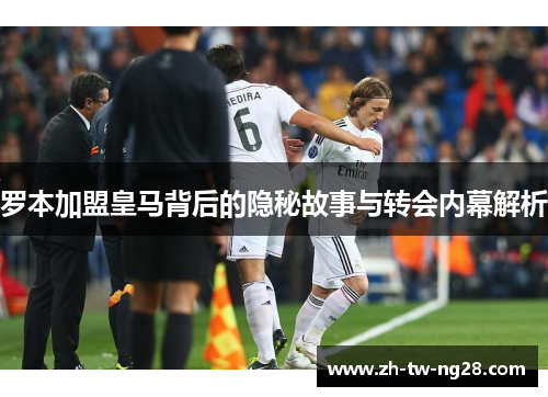 罗本加盟皇马背后的隐秘故事与转会内幕解析