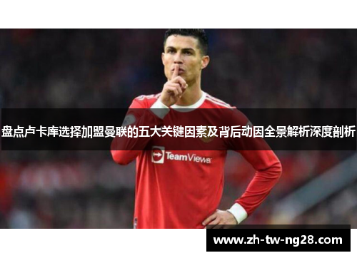 盘点卢卡库选择加盟曼联的五大关键因素及背后动因全景解析深度剖析