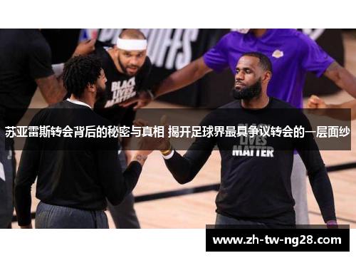 苏亚雷斯转会背后的秘密与真相 揭开足球界最具争议转会的一层面纱